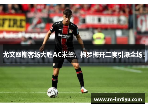 尤文图斯客场大胜AC米兰，梅罗梅开二度引爆全场！