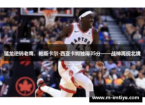 猛龙逆转老鹰，帕斯卡尔-西亚卡姆独得35分——战神再现北境