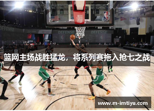 篮网主场战胜猛龙，将系列赛拖入抢七之战