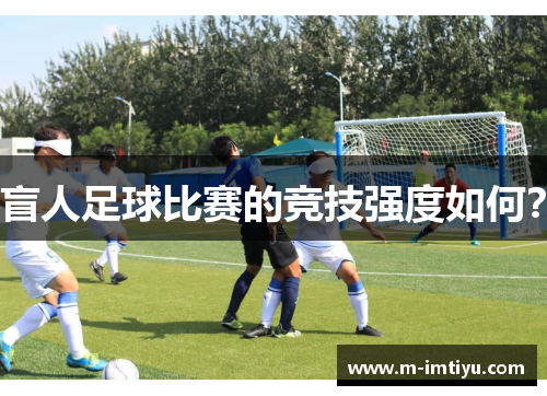 盲人足球比赛的竞技强度如何？