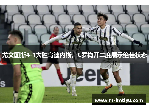 尤文图斯4-1大胜乌迪内斯，C罗梅开二度展示绝佳状态