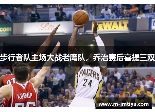 步行者队主场大战老鹰队，乔治赛后喜提三双